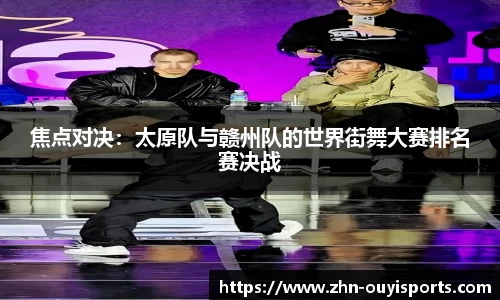 焦点对决：太原队与赣州队的世界街舞大赛排名赛决战