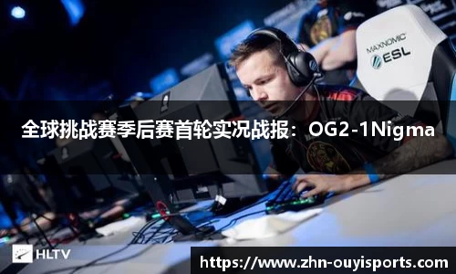 全球挑战赛季后赛首轮实况战报：OG2-1Nigma