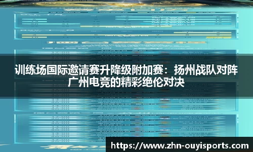 训练场国际邀请赛升降级附加赛：扬州战队对阵广州电竞的精彩绝伦对决